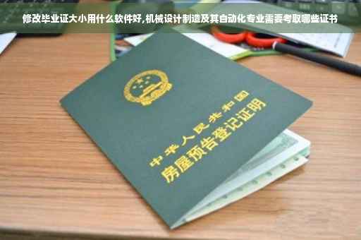 修改毕业证大小用什么软件好,机械设计制造及其自动化专业需要考取哪些证书