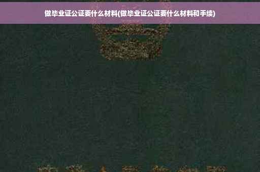 做毕业证公证要什么材料(做毕业证公证要什么材料和手续)