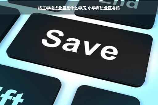 技工学校毕业后是什么学历,小学有毕业证书吗
