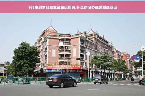 9月拿到本科毕业证算延期吗,什么时间办理延期毕业证