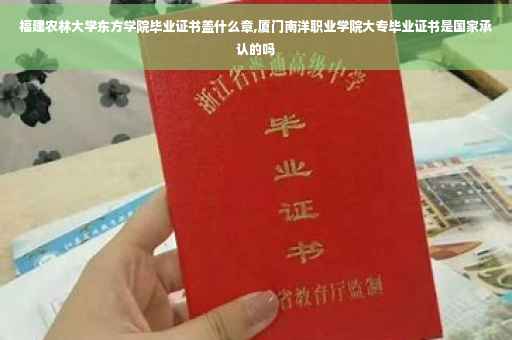 福建农林大学东方学院毕业证书盖什么章,厦门南洋职业学院大专毕业证书是国家承认的吗