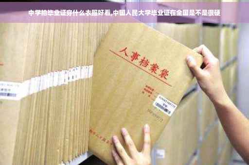 中学拍毕业证穿什么衣服好看,中国人民大学毕业证在全国是不是很硬