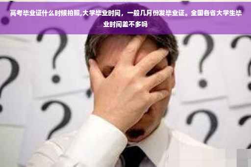 高考毕业证什么时候拍照,大学毕业时间，一般几月份发毕业证。全国各省大学生毕业时间差不多吗