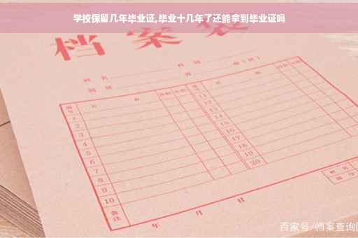 学校保留几年毕业证,毕业十几年了还能拿到毕业证吗