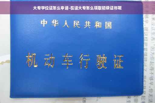 大专学位证怎么申请-在读大专怎么领取初级证书呢