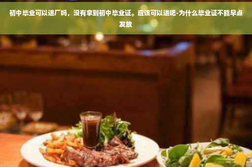 初中毕业可以进厂吗，没有拿到初中毕业证。应该可以进吧-为什么毕业证不能早点发放