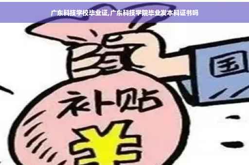 广东科技学校毕业证,广东科技学院毕业发本科证书吗