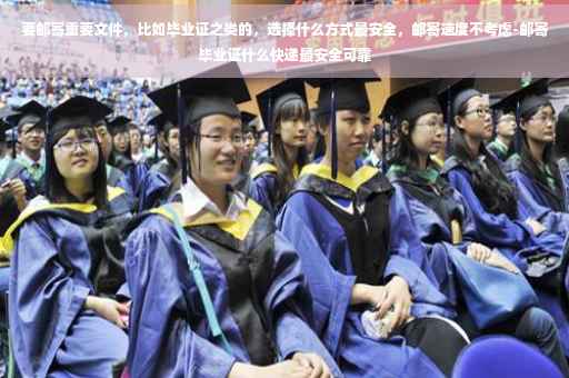 要邮寄重要文件，比如毕业证之类的，选择什么方式最安全，邮寄速度不考虑-邮寄毕业证什么快递最安全可靠