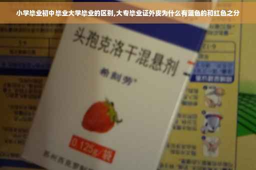 小学毕业初中毕业大学毕业的区别,大专毕业证外皮为什么有蓝色的和红色之分