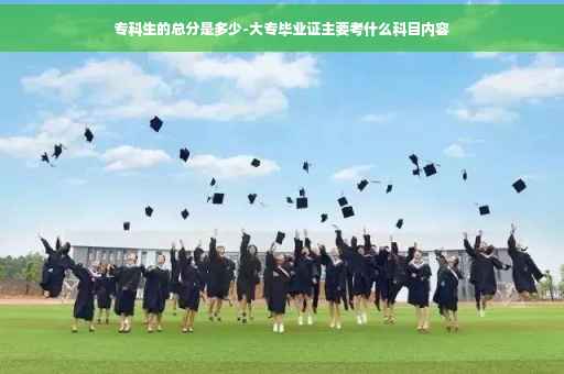专科生的总分是多少-大专毕业证主要考什么科目内容