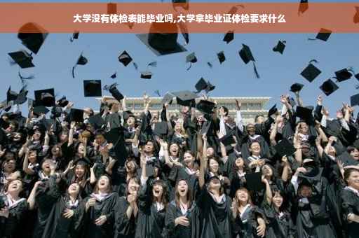 大学没有体检表能毕业吗,大学拿毕业证体检要求什么