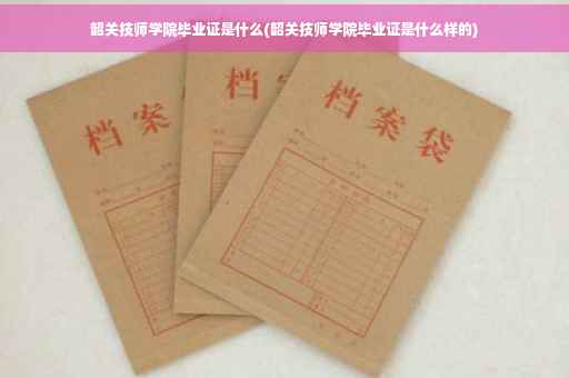 韶关技师学院毕业证是什么(韶关技师学院毕业证是什么样的)