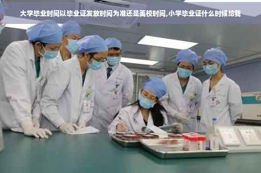 大学毕业时间以毕业证发放时间为准还是离校时间,小学毕业证什么时候给我