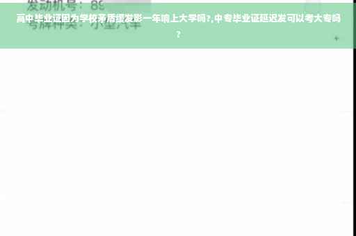 高中毕业证因为学校矛盾缓发影一年响上大学吗?,中专毕业证延迟发可以考大专吗?