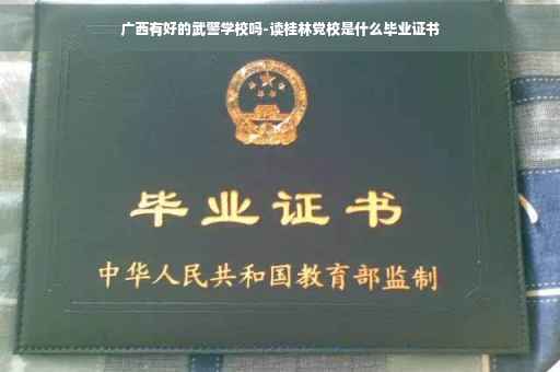 广西有好的武警学校吗-读桂林党校是什么毕业证书
