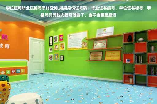学位证和毕业证编号怎样查询,如果身份证号码，毕业证书编号，学位证书标号，手机号码等私人信息泄露了，会不会惹来麻烦