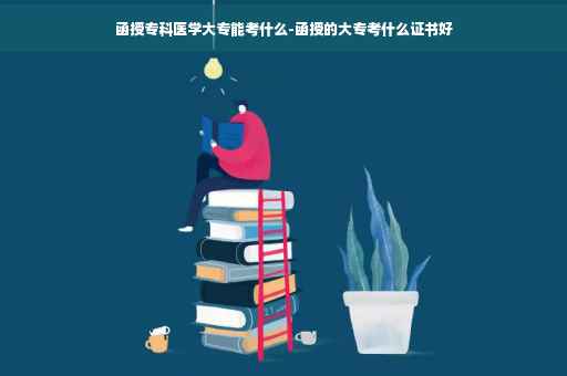 函授专科医学大专能考什么-函授的大专考什么证书好