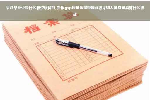 采购毕业证是什么职位职称的,新版gsp规定质量管理验收采购人员应当具有什么职称