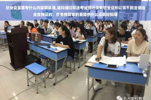 毕业证需要考什么内容呢英语,请问通过司法考试但还没有毕业证所以领不到法律执业资格证的，在资格复审的要提供什么证明材料呢