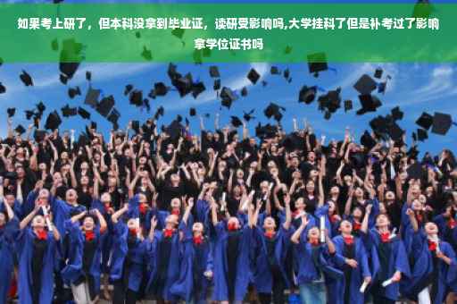 如果考上研了，但本科没拿到毕业证，读研受影响吗,大学挂科了但是补考过了影响拿学位证书吗