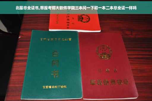北服毕业证书,想报考郑大软件学院三本问一下和一本二本毕业证一样吗