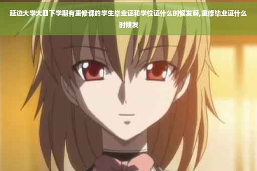 延边大学大四下学期有重修课的学生毕业证和学位证什么时候发呀,重修毕业证什么时候发