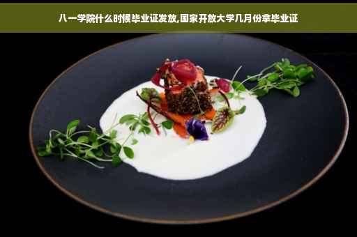 八一学院什么时候毕业证发放,国家开放大学几月份拿毕业证