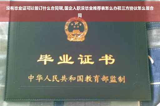 没有毕业证可以签订什么合同呢,国企入职没毕业推荐表怎么办和三方协议怎么签合同