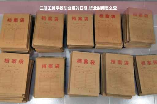 三明工贸学校毕业证的日期,毕业时间怎么查
