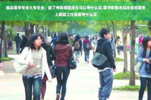 临床医学专业大专毕业，除了考助理医师还可以考什么证,医学影像本科毕业如果想上医院工作需要考什么证