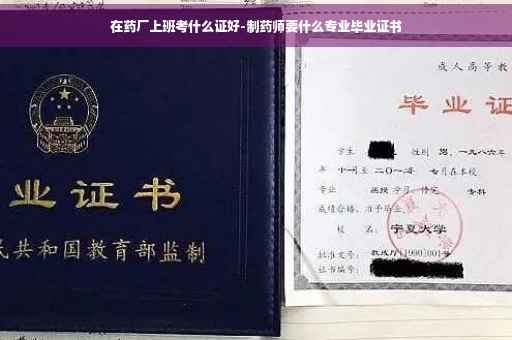在药厂上班考什么证好-制药师要什么专业毕业证书