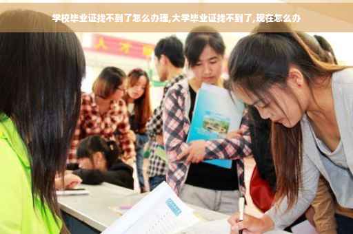 学校毕业证找不到了怎么办理,大学毕业证找不到了,现在怎么办