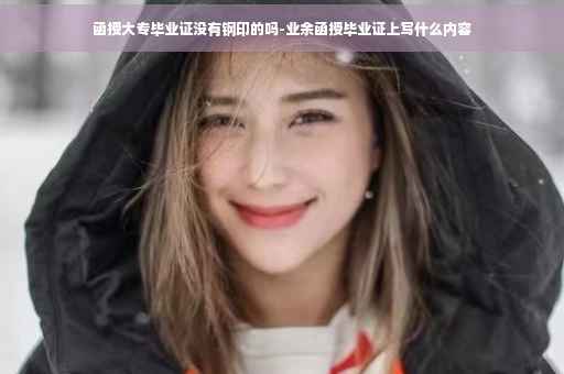 函授大专毕业证没有钢印的吗-业余函授毕业证上写什么内容