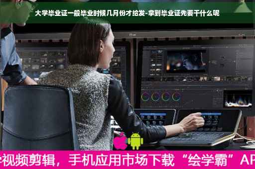大学毕业证一般毕业时候几月份才给发-拿到毕业证先要干什么呢