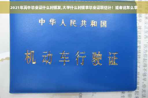 2021年高中毕业证什么时候发,大学什么时候拿毕业证啊估计！或者说怎么拿