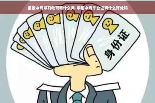 函授中专学前教育有什么用-学前中专毕业证有什么好处吗