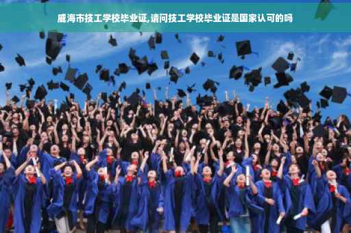 威海市技工学校毕业证,请问技工学校毕业证是国家认可的吗