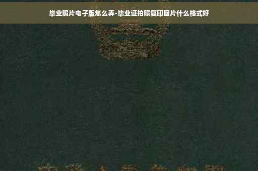 毕业照片电子版怎么弄-毕业证拍照复印图片什么格式好