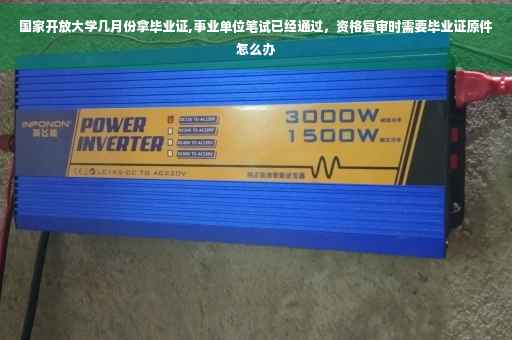 国家开放大学几月份拿毕业证,事业单位笔试已经通过，资格复审时需要毕业证原件怎么办