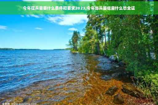 今年征兵需要什么条件和要求2023,今年当兵最低需什么毕业证
