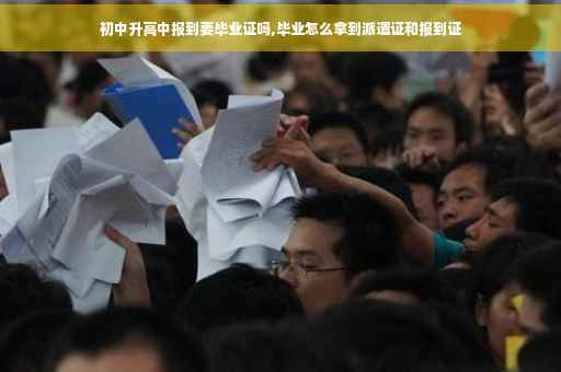 初中升高中报到要毕业证吗,毕业怎么拿到派遣证和报到证