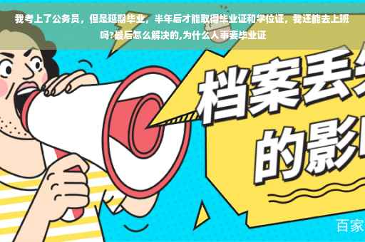 我考上了公务员，但是延期毕业，半年后才能取得毕业证和学位证，我还能去上班吗?最后怎么解决的,为什么人事要毕业证