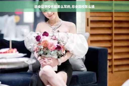 毕业证学校名称怎么写的,毕业院校怎么填