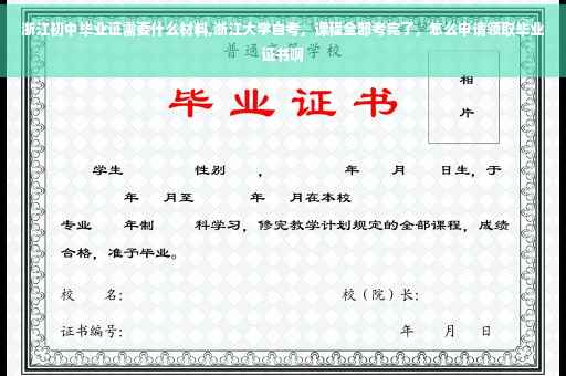 浙江初中毕业证需要什么材料,浙江大学自考，课程全部考完了，怎么申请领取毕业证书啊