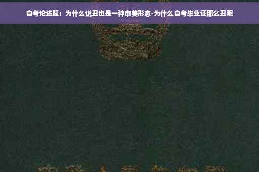 自考论述题：为什么说丑也是一种审美形态-为什么自考毕业证那么丑呢