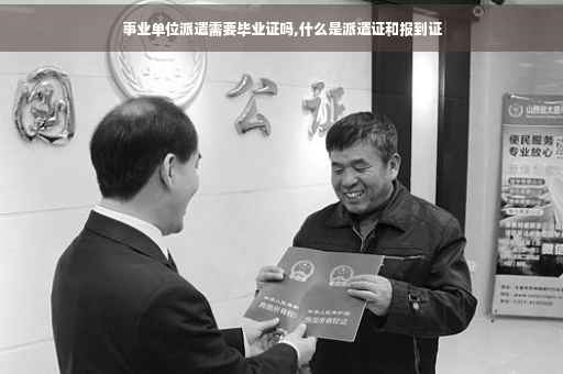 事业单位派遣需要毕业证吗,什么是派遣证和报到证 事业单位派遣需要毕业证吗,什么是派遣证和报到证