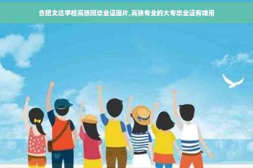 合肥文达学校高铁班毕业证图片,高铁专业的大专毕业证有啥用