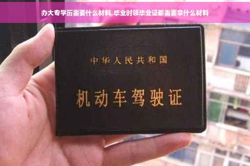 办大专学历需要什么材料,毕业时领毕业证都需要拿什么材料
