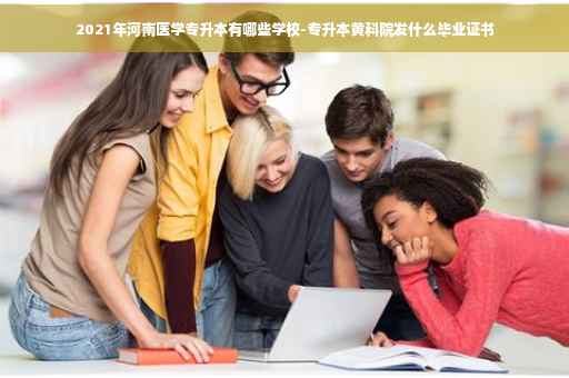 2021年河南医学专升本有哪些学校-专升本黄科院发什么毕业证书