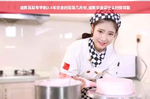 成教高起专学制2.5年毕业时间是几月份,成教毕业证什么时候领取